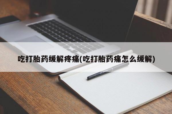 意外怀孕怎么买流产药吃打胎药缓解疼痛(吃打胎药痛怎么缓解)