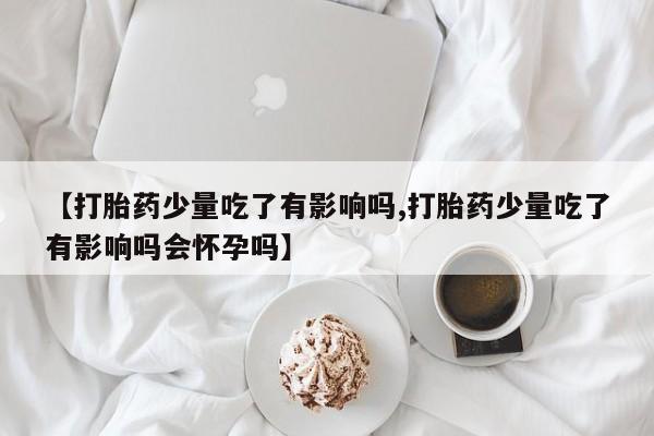 意外怀孕怎么买流产药【打胎药少量吃了有影响吗,打胎药少量吃了有影响吗会怀孕吗】