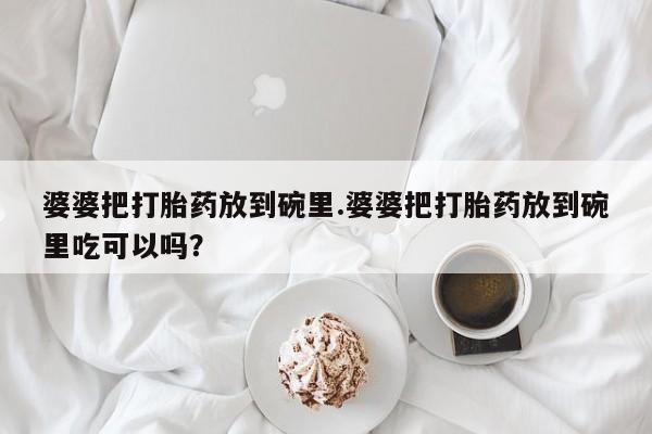 意外怀孕怎么买流产药婆婆把打胎药放到碗里.婆婆把打胎药放到碗里吃可以吗？