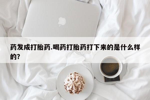 意外怀孕怎么买流产药药发成打胎药.喝药打胎药打下来的是什么样的？