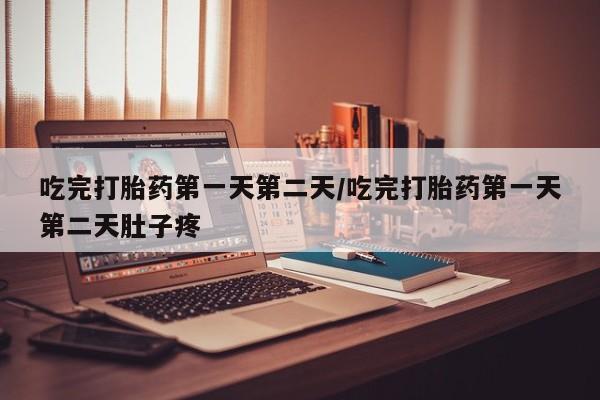 意外怀孕怎么买流产药吃完打胎药第一天第二天/吃完打胎药第一天第二天肚子疼