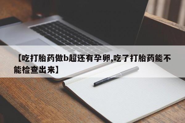 意外怀孕怎么买流产药【吃打胎药做b超还有孕卵,吃了打胎药能不能检查出来】