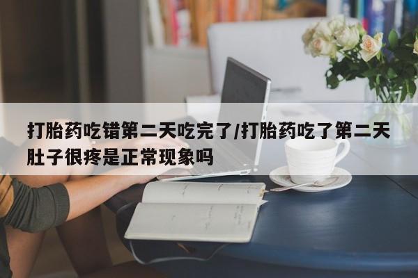 意外怀孕怎么买流产药打胎药吃错第二天吃完了/打胎药吃了第二天肚子很疼是正常现象吗