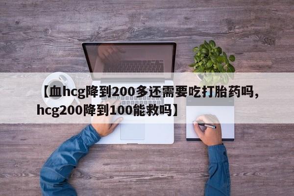 意外怀孕怎么买流产药【血hcg降到200多还需要吃打胎药吗,hcg200降到100能救吗】