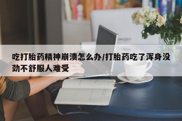 意外怀孕怎么买流产药吃打胎药精神崩溃怎么办/打胎药吃了浑身没劲不舒服人难受