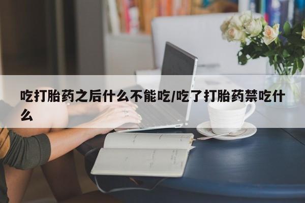 意外怀孕怎么买流产药吃打胎药之后什么不能吃/吃了打胎药禁吃什么
