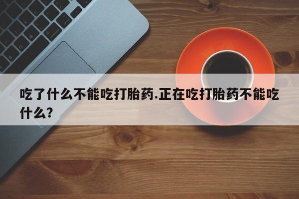 意外怀孕怎么买流产药吃了什么不能吃打胎药.正在吃打胎药不能吃什么？