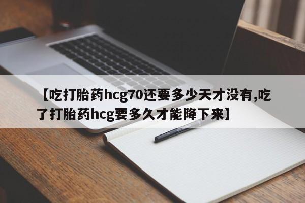意外怀孕怎么买流产药【吃打胎药hcg70还要多少天才没有,吃了打胎药hcg要多久才能降下来】