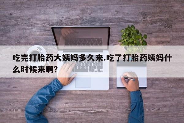 意外怀孕怎么买流产药吃完打胎药大姨妈多久来.吃了打胎药姨妈什么时候来啊？