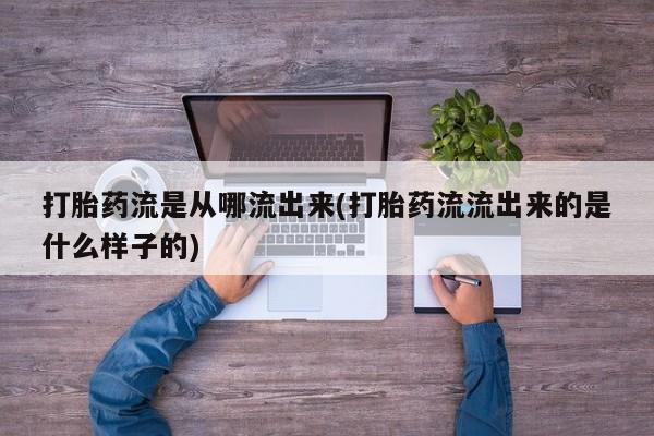 意外怀孕怎么买流产药打胎药流是从哪流出来(打胎药流流出来的是什么样子的)