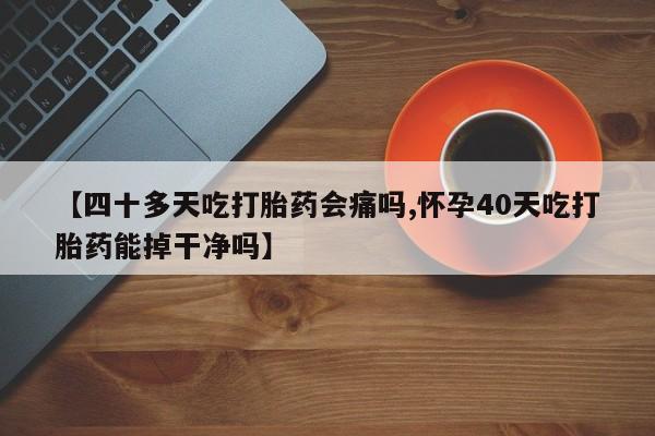 意外怀孕怎么买流产药【四十多天吃打胎药会痛吗,怀孕40天吃打胎药能掉干净吗】