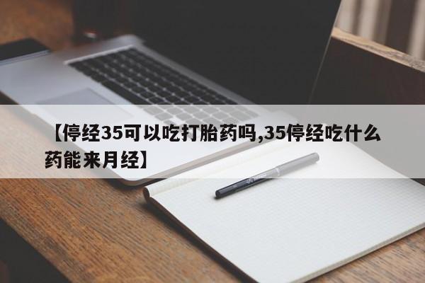意外怀孕怎么买流产药【停经35可以吃打胎药吗,35停经吃什么药能来月经】