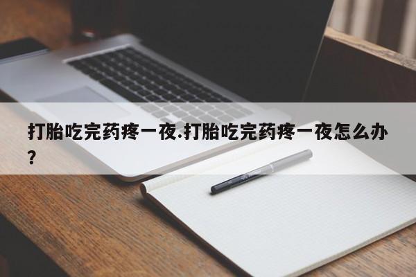 意外怀孕怎么买流产药打胎吃完药疼一夜.打胎吃完药疼一夜怎么办?