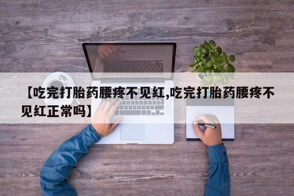 意外怀孕怎么买流产药【吃完打胎药腰疼不见红,吃完打胎药腰疼不见红正常吗】