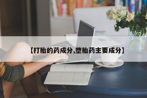 意外怀孕怎么买流产药【打胎的药成分,堕胎药主要成分】