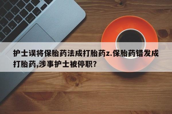 意外怀孕怎么买流产药护士误将保胎药法成打胎药z.保胎药错发成打胎药,涉事护士被停职？