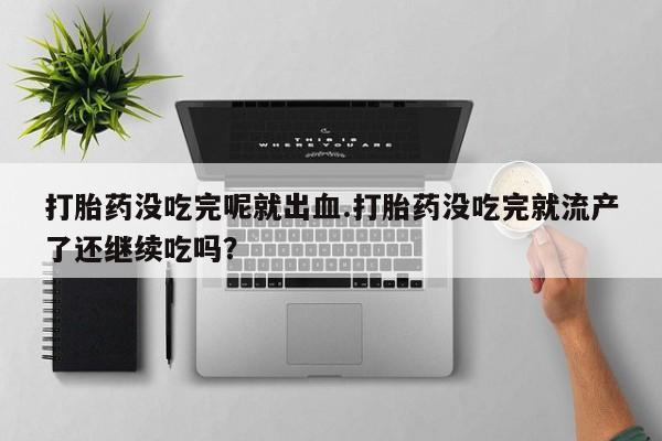 意外怀孕怎么买流产药打胎药没吃完呢就出血.打胎药没吃完就流产了还继续吃吗？