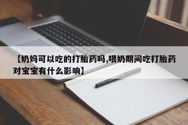 意外怀孕怎么买流产药【奶妈可以吃的打胎药吗,喂奶期间吃打胎药对宝宝有什么影响】