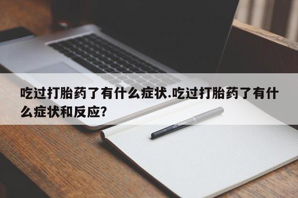 意外怀孕怎么买流产药吃过打胎药了有什么症状.吃过打胎药了有什么症状和反应？
