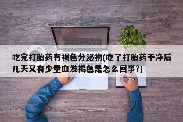 意外怀孕怎么买流产药吃完打胎药有褐色分泌物(吃了打胎药干净后几天又有少量血发褐色是怎么回事?)
