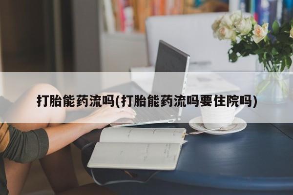 意外怀孕怎么买流产药打胎能药流吗(打胎能药流吗要住院吗)