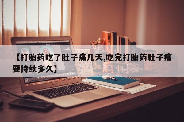 意外怀孕怎么买流产药【打胎药吃了肚子痛几天,吃完打胎药肚子痛要持续多久】