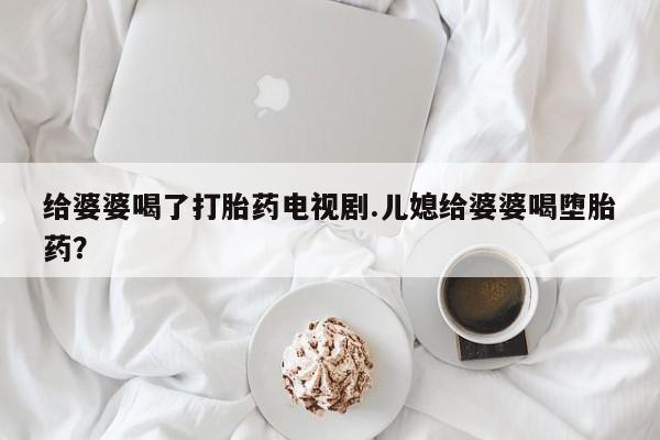 意外怀孕怎么买流产药给婆婆喝了打胎药电视剧.儿媳给婆婆喝堕胎药?