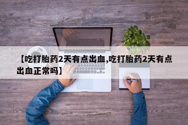 意外怀孕怎么买流产药【吃打胎药2天有点出血,吃打胎药2天有点出血正常吗】