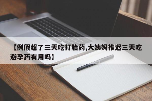 意外怀孕怎么买流产药【例假超了三天吃打胎药,大姨妈推迟三天吃避孕药有用吗】