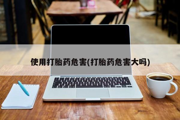 意外怀孕怎么买流产药使用打胎药危害(打胎药危害大吗)