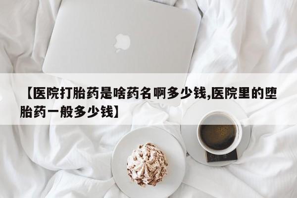 意外怀孕怎么买流产药【医院打胎药是啥药名啊多少钱,医院里的堕胎药一般多少钱】