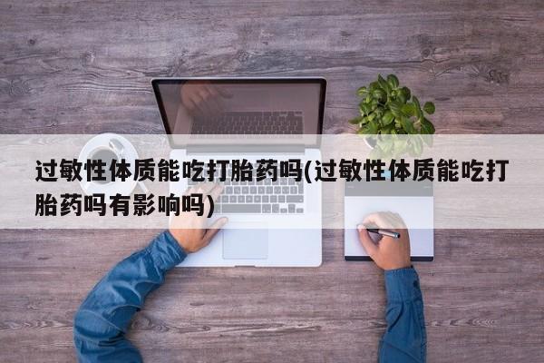 意外怀孕怎么买流产药过敏性体质能吃打胎药吗(过敏性体质能吃打胎药吗有影响吗)