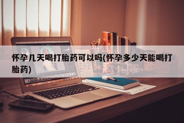 意外怀孕怎么买流产药怀孕几天喝打胎药可以吗(怀孕多少天能喝打胎药)