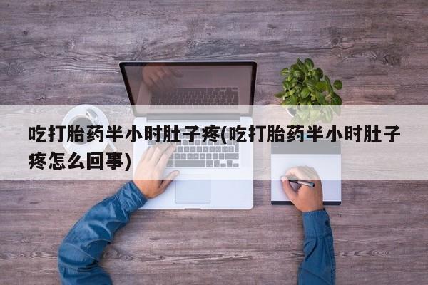 意外怀孕怎么买流产药吃打胎药半小时肚子疼(吃打胎药半小时肚子疼怎么回事)