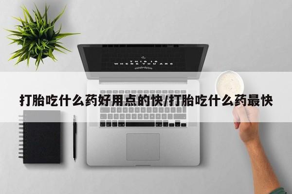 意外怀孕怎么买流产药打胎吃什么药好用点的快/打胎吃什么药最快