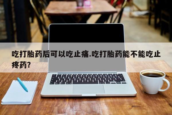意外怀孕怎么买流产药吃打胎药后可以吃止痛.吃打胎药能不能吃止疼药？