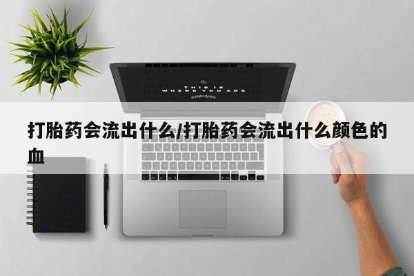 意外怀孕怎么买流产药打胎药会流出什么/打胎药会流出什么颜色的血