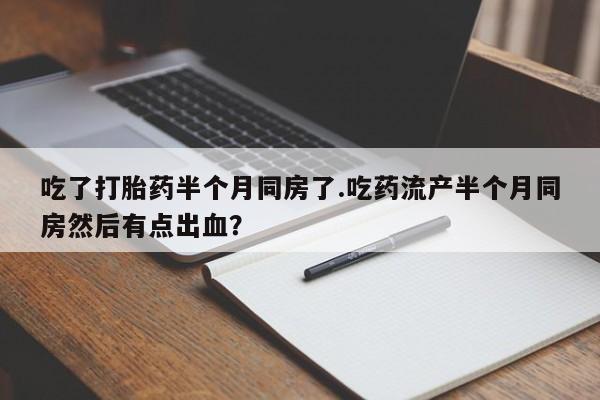 意外怀孕怎么买流产药吃了打胎药半个月同房了.吃药流产半个月同房然后有点出血？