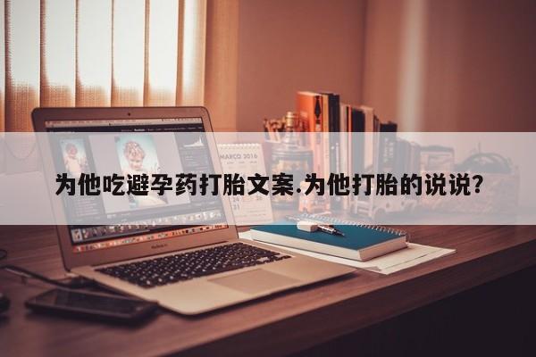 意外怀孕怎么买流产药为他吃避孕药打胎文案.为他打胎的说说？