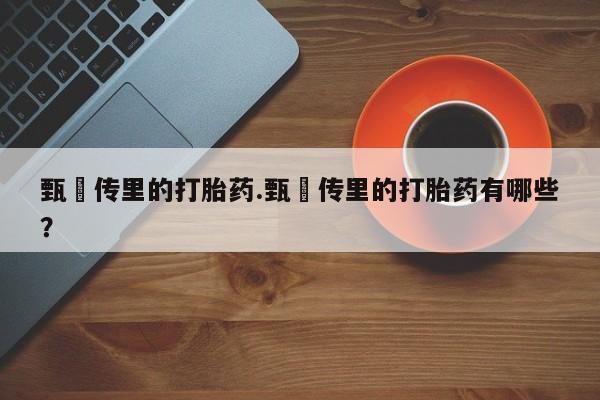 意外怀孕怎么买流产药甄嬛传里的打胎药.甄嬛传里的打胎药有哪些？