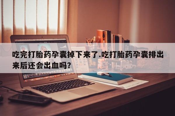 意外怀孕怎么买流产药吃完打胎药孕囊掉下来了.吃打胎药孕囊排出来后还会出血吗？