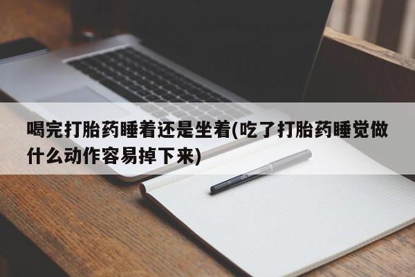 意外怀孕怎么买流产药喝完打胎药睡着还是坐着(吃了打胎药睡觉做什么动作容易掉下来)