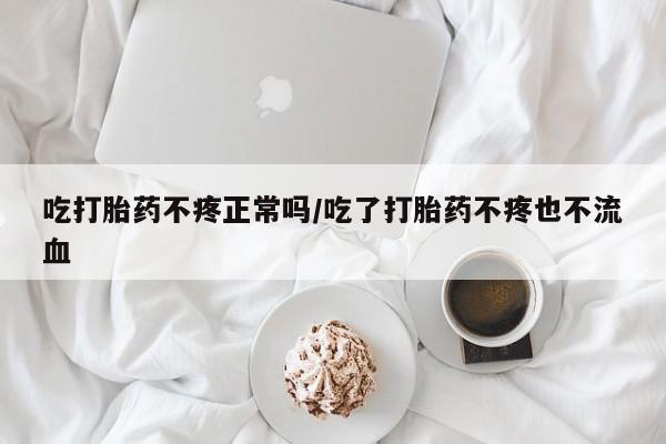 意外怀孕怎么买流产药吃打胎药不疼正常吗/吃了打胎药不疼也不流血