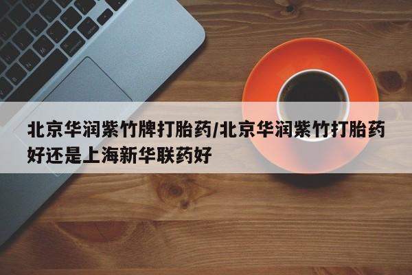 意外怀孕怎么买流产药北京华润紫竹牌打胎药/北京华润紫竹打胎药好还是上海新华联药好