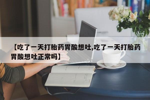 意外怀孕怎么买流产药【吃了一天打胎药胃酸想吐,吃了一天打胎药胃酸想吐正常吗】