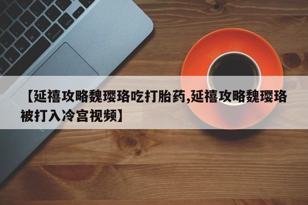意外怀孕怎么买流产药【延禧攻略魏璎珞吃打胎药,延禧攻略魏璎珞被打入冷宫视频】