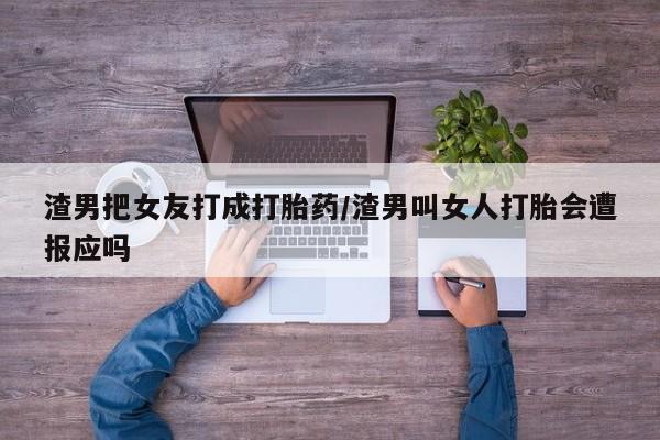 意外怀孕怎么买流产药渣男把女友打成打胎药/渣男叫女人打胎会遭报应吗