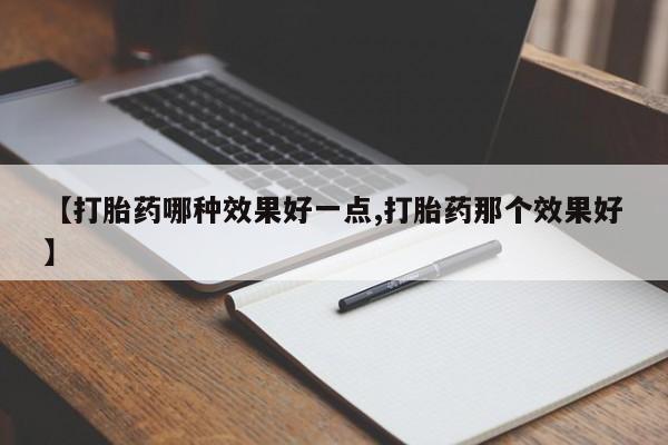 意外怀孕怎么买流产药【打胎药哪种效果好一点,打胎药那个效果好】