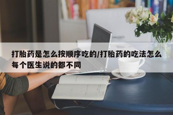 意外怀孕怎么买流产药打胎药是怎么按顺序吃的/打胎药的吃法怎么每个医生说的都不同