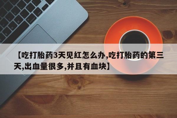 意外怀孕怎么买流产药【吃打胎药3天见红怎么办,吃打胎药的第三天,出血量很多,并且有血块】